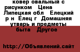 ковер овальный с рисунком › Цена ­ 8 500 - Липецкая обл., Елецкий р-н, Елец г. Домашняя утварь и предметы быта » Другое   